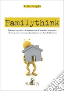 Familythink. I fattori cognitivi che influenzano il pensiero strategico e le decisioni economico-finanziarie nel family business libro di Frugis Vito