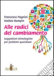 Alle radici del cambiamento. Suggestioni etimologiche per problemi quotidiani libro di Pagnini Francesco; Rampin Matteo