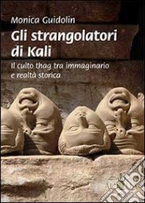 Gli strangolatori di Kali. Il culto thag tra immaginario e realtà storica libro di Guidolin Monica