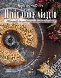 Il mio dolce viaggio. Momenti in cucina con famiglia e amici libro di Keusch Stephanie Jean