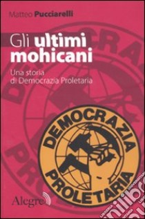 Gli ultimi mohicani. Una storia di Democrazia Proletaria libro di Pucciarelli Matteo