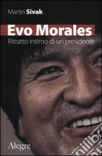 Evo Morales. Ritratto intimo di un presidente libro di Sivak Martin