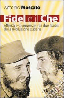 Fidel e il Che. Affinità e divergenze tra i due leader della rivoluzione cubana libro di Moscato Antonio