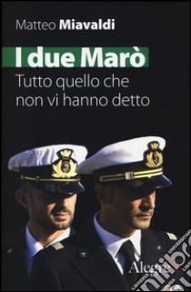 I due Marò. Tutto quello che non vi hanno detto libro di Miavaldi Matteo