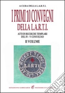 I primi dieci convegni della L.A.R.T.I. Atti di ricerche templari del 4° Convegno. Vol. 2 libro di Libera Associazione Ricercatori Templari Italiani (cur.)