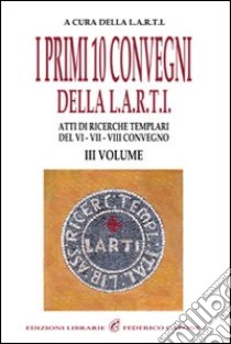 I primi dieci Convegni della L.A.R.T.I. Atti di ricerche templari del 6°, 7° e 8° Convegno. Vol. 3 libro di Libera Associazione Ricercatori Templari Italiani (cur.)