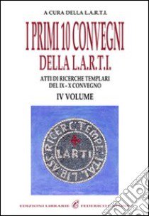 I primi dieci Convegni della L.A.R.T.I. Atti di ricerche templari del 9° e 10° Convegno. Vol. 4 libro di Libera Associazione Ricercatori Templari Italiani (cur.)