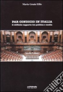 Par condicio in Italia. Il difficile rapporto tra politica e media libro di Elfio M. Grazia