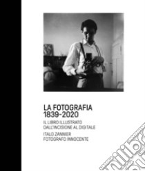 La fotografia 1839-2020. Il libro illustrato dall'incisione al digitale. Italo Zannier fotografo innocente. Ediz. illustrata libro