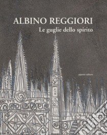 Albino Reggiori. Le guglie dello spirito libro di Reggiori A. (cur.)