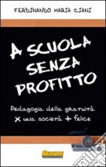 A scuola senza profitto. Pedagogia della gratuità per una società più felice libro di Ciani Ferdinando Maria