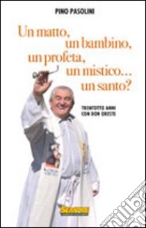 Un matto, un bambino, un profeta, un mistico... un santo? Trentotto anni con don Oreste libro di Pasolini Pino