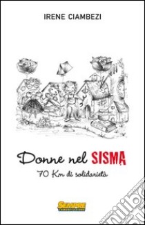 Donne nel sisma. 70 Km di solidarietà libro di Ciambezi Irene