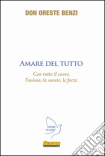 Amare del tutto. Con tutto il cuore, l'anima, la mente, le forze libro di Benzi Oreste; Gasparini S. (cur.)