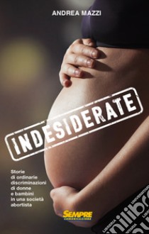 Indesiderate. Storie di ordinarie discriminazioni di donne e bambini in una società abortista libro di Mazzi Andrea