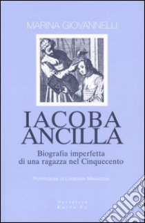 Iacoba ancilla. Biografia imperfetta di una ragazza nel Cinquecento libro di Giovannelli Marina