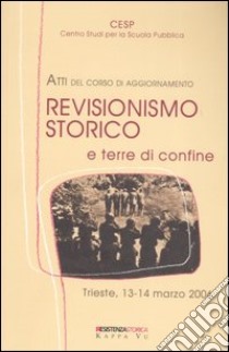 Revisionismo storico e terre di confine. Atti del corso di aggiornamento (Trieste, 13-14 marzo 2006) libro di Antoni D. (cur.)