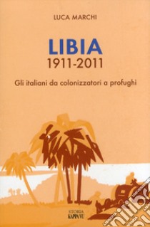 Libia 1911-2011. Gli italiani da colonizzatori a profughi libro di Marchi Luca