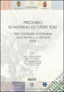 Prezzario di materiali ed opere edili. Per costruire sostenibile nella provincia di Grosseto 2008 libro