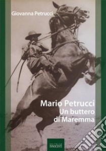 Mario Petrucci. Un buttero di Maremma libro di Petrucci Giovanna