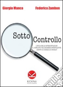 Sotto controllo. L'etica nelle intercettazioni. Il conflitto tra esigenze investigative, diritto di cronaca e privacy libro di Manca Giorgio; Zambon Federica