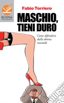 Maschio, tieni duro. Come difendersi dalla donna mantide libro di Torriero Fabio