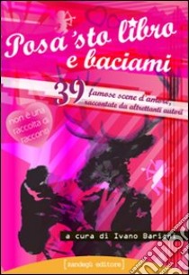 Posa 'sto libro e baciami. 39 famose scene d'amore raccontate da altrettanti autori libro di Bariani I. (cur.)