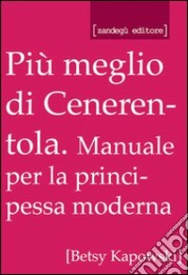 Più meglio di Cenerentola! Manuale per la principessa moderna libro di Kapowski Betsy