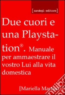 Due cuori e una Playstation®. Manuale per ammaestrare il vostro lui alla vita domestica libro di Martucci Mariella