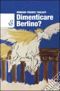 Dimenticare Berlino? libro di Tagliati Romano F.