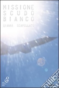 Missione scudo bianco libro di Scapellato Gianni