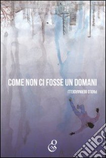 Come non ci fosse un domani libro di Bernardelli Paolo