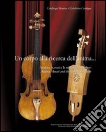 Un corpo alla ricerca dell'anima. Andrea Amati e la nascita del violino-Andrea Amati and the birth of the violin. Ediz. bilingue libro di Meucci R. (cur.); Carlomagno P. (cur.)