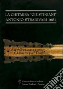 La chitarra «Giustiniani». Antonio Stradivari 1681 libro di Gregori Gianpaolo