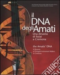 Il DNA degli Amati-The Amatis' DNA. Una dinastia di liutai a Cremona libro di Carlson Bruce; Cacciatori Fausto; Chiesa Carlo