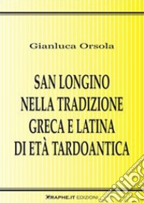 San Longino nella tradizione greca e latina di età tardoantica. Analisi, commento delle fonti e contesto agiografico libro di Orsola Gianluca