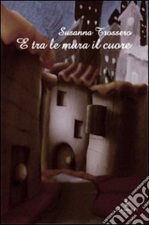 E tra le mura il cuore. Pensieri e stagioni in città libro di Trossero Susanna