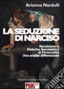 La seduzione di Narciso. Narcisismo e disturbo narcisistico di personalità. Una analisi differenziale libro di Nardulli Arianna