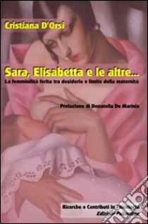 Sara, Elisabetta e le altre... La femminilità ferita tra desiderio e limite della maternità libro di D'Orsi Cristiana