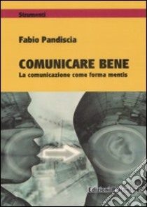 Comunicare bene. La comunicazione come forma mentis libro di Pandiscia Fabio