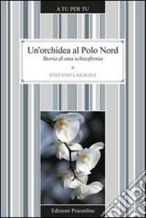 Un'orchidea al Polo Nord. Storia di una schizofrenia libro di Lasagna Stefano