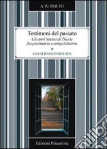 Testimoni del passato. Gli anni intensi di Trieste fra psichiatria e antipsichiatria libro di Bernes Gianfranco