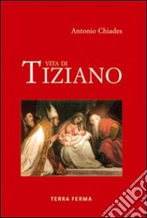 Vita di Tiziano. Ediz. illustrata libro di Chiades Antonio