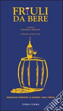 Friuli da bere. Viaggio nei territori: le aziende, i vini, i prezzi. Ediz. illustrata libro di Antonini F. (cur.)