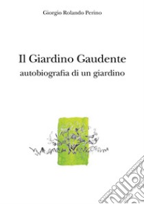 Il giardino gaudente. Autobiografia di un giardino libro di Rolando Perino Giorgio