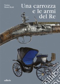 Una carrozza e le armi del Re. Le raccolte di Vittorio Emanuele II nell'Armeria Reale libro di Careddu Giorgio; Lattanzi Marco