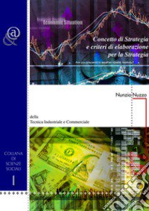 Concetto di strategia e criteri di elaborazione per la strategia. Della tecnica industriale e commerciale libro di Nuzzo Nunzio