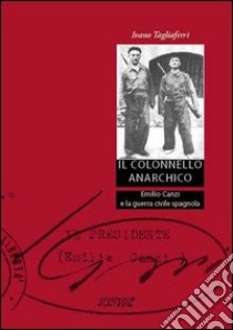 Il colonnello anarchico. Emilio Canzi e la guerra civile spagnola libro di Tagliaferri Ivano