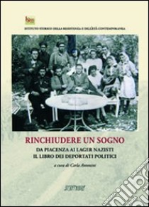 Rinchiudere un sogno. Da PIacenza ai lager nazisti. Il libro dei deportati politici libro di Antonini C. (cur.)