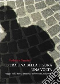 Io era una bella figura una volta. Viaggio nella poesia di ricerca del secondo Novecento libro di Santini Federica